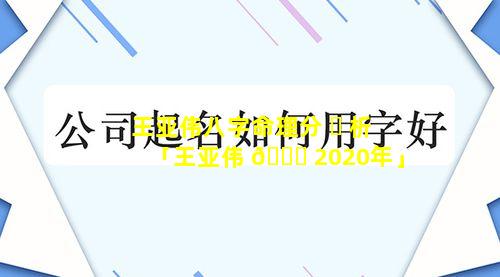 王亚伟八字命理分 ☘ 析「王亚伟 🐟 2020年」